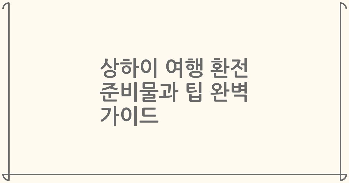 상하이 여행 환전 준비물과 팁 완벽 가이드
