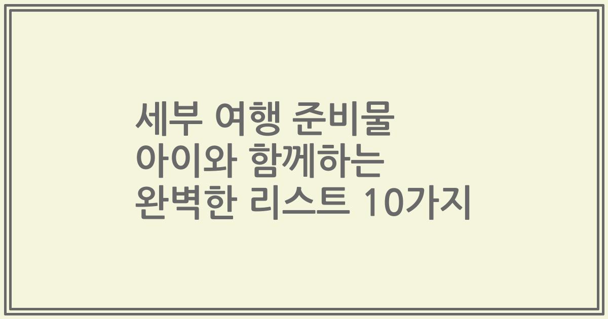 세부 여행 준비물 아이와 함께하는 완벽한 리스트 10가지