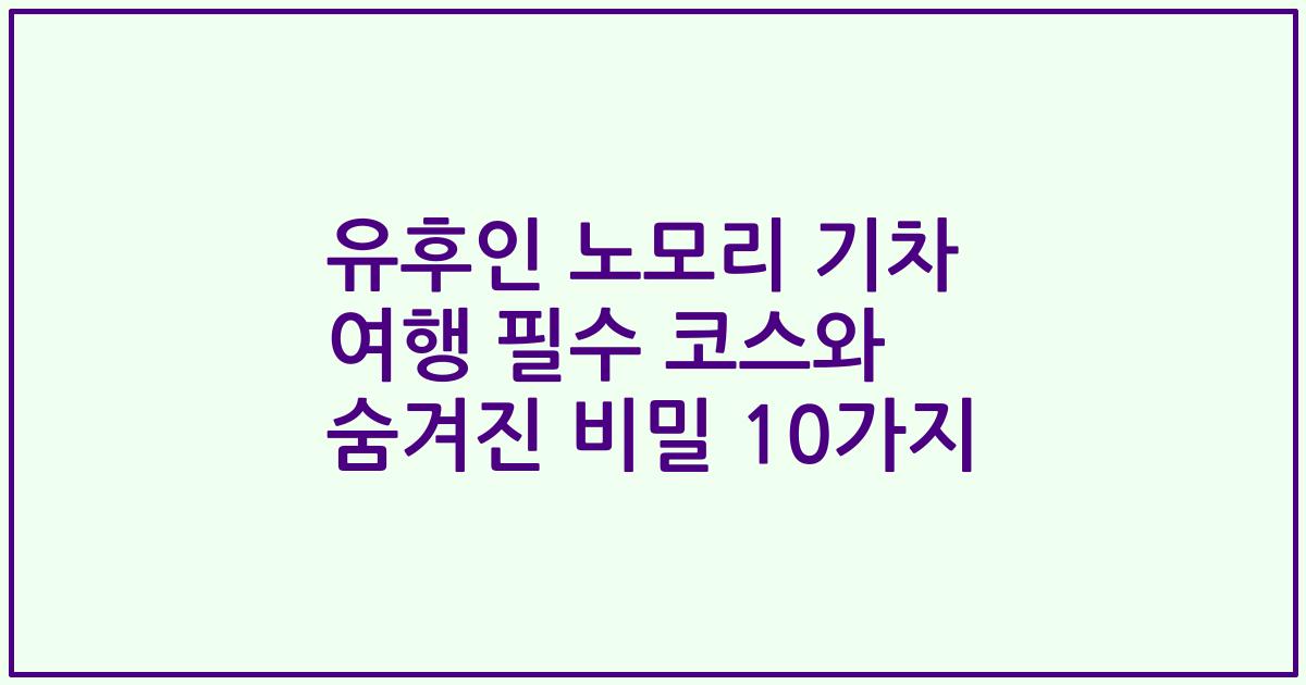 유후인 노모리 기차 여행 필수 코스와 숨겨진 비밀 10가지