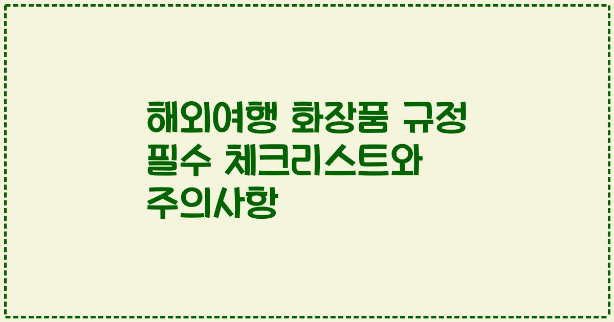 해외여행 화장품 규정 필수 체크리스트와 주의사항