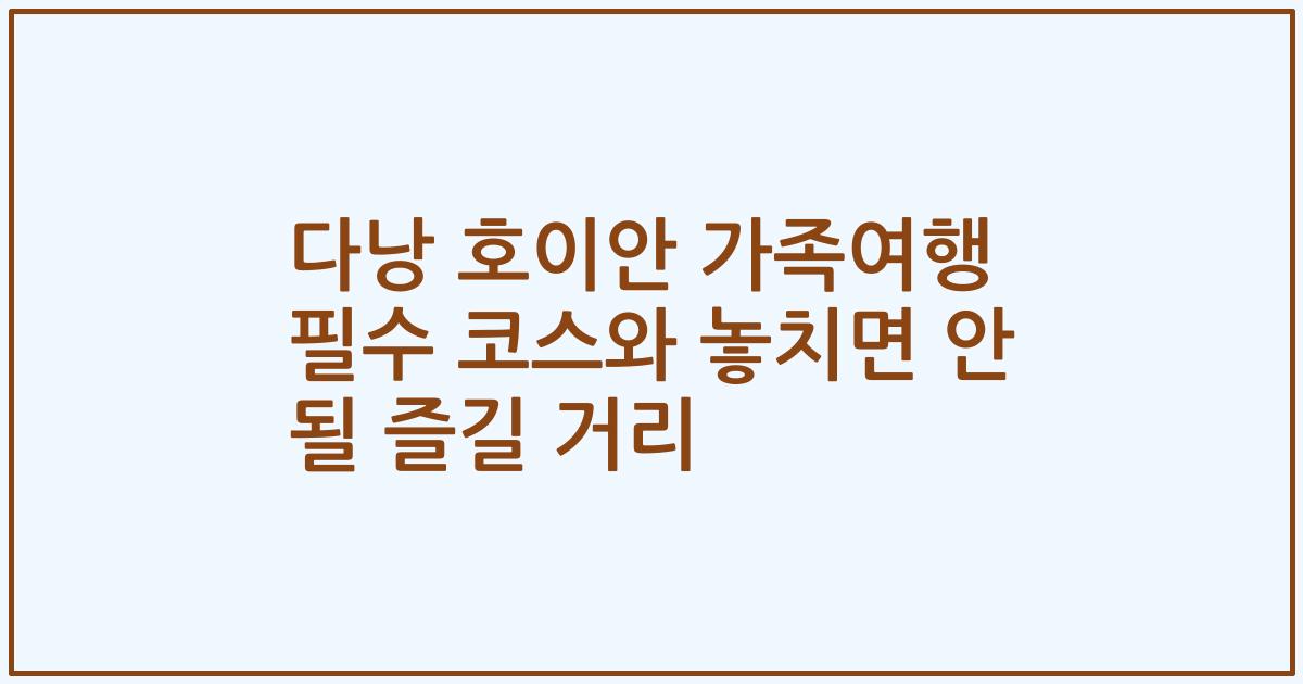 다낭 호이안 가족여행 필수 코스와 놓치면 안 될 즐길 거리