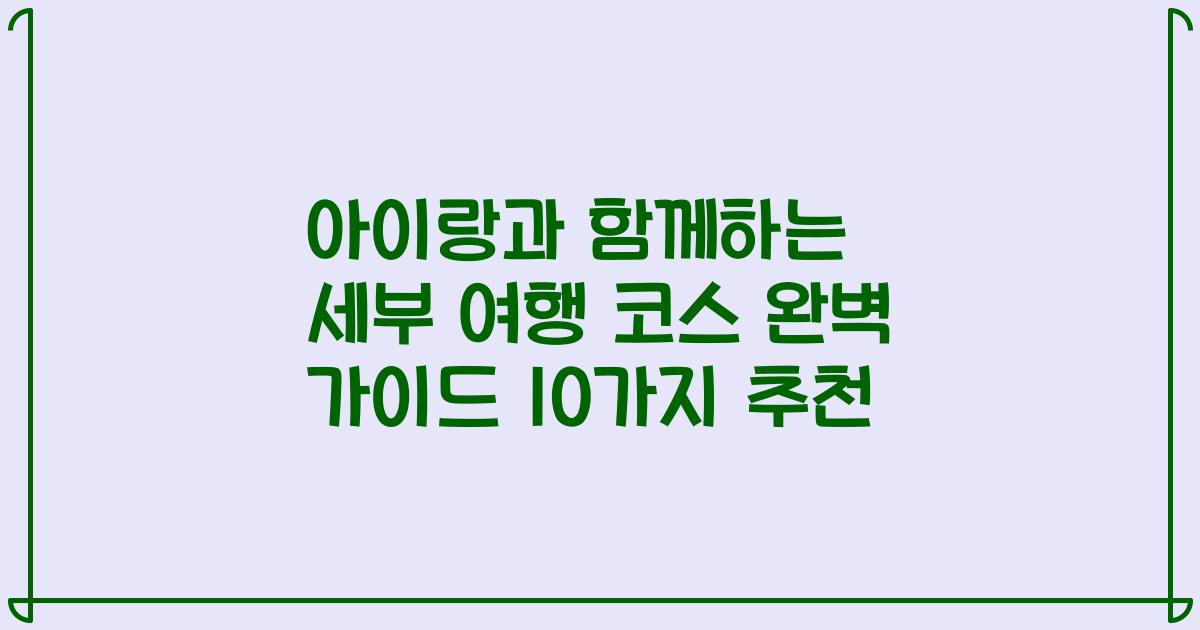 아이랑과 함께하는 세부 여행 코스 완벽 가이드 10가지 추천