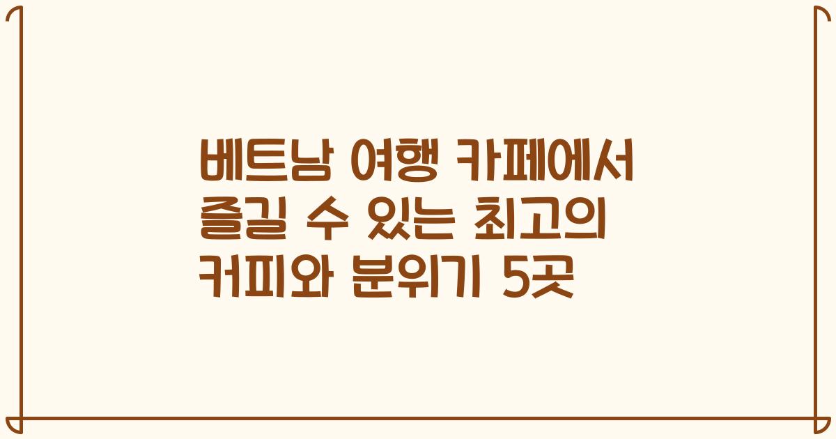 베트남 여행 카페에서 즐길 수 있는 최고의 커피와 분위기 5곳