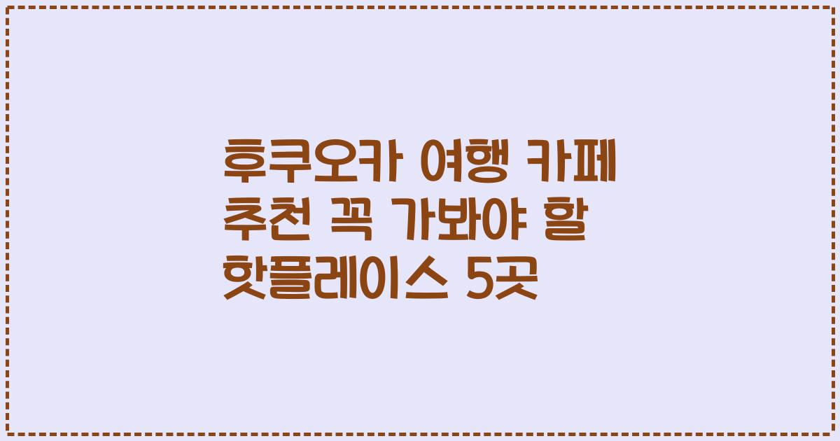 후쿠오카 여행 카페 추천 꼭 가봐야 할 핫플레이스 5곳