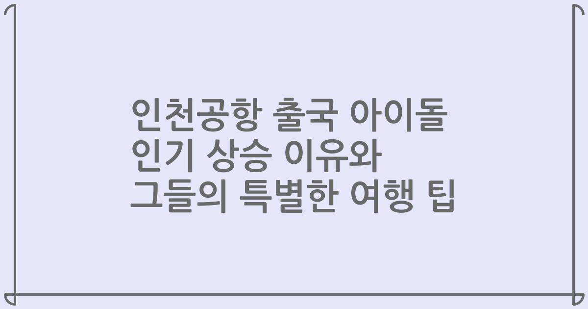 인천공항 출국 아이돌 인기 상승 이유와 그들의 특별한 여행 팁