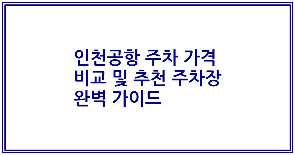 인천공항 주차 가격 비교 및 추천 주차장 완벽 가이드