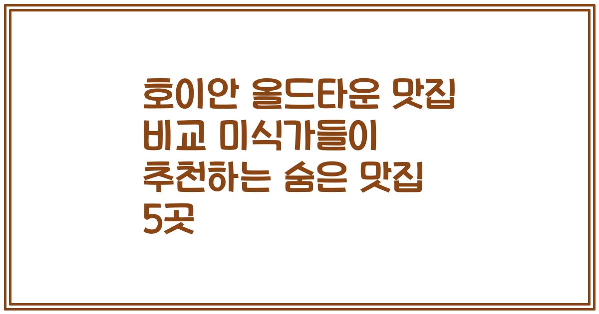 호이안 올드타운 맛집 비교 미식가들이 추천하는 숨은 맛집 5곳