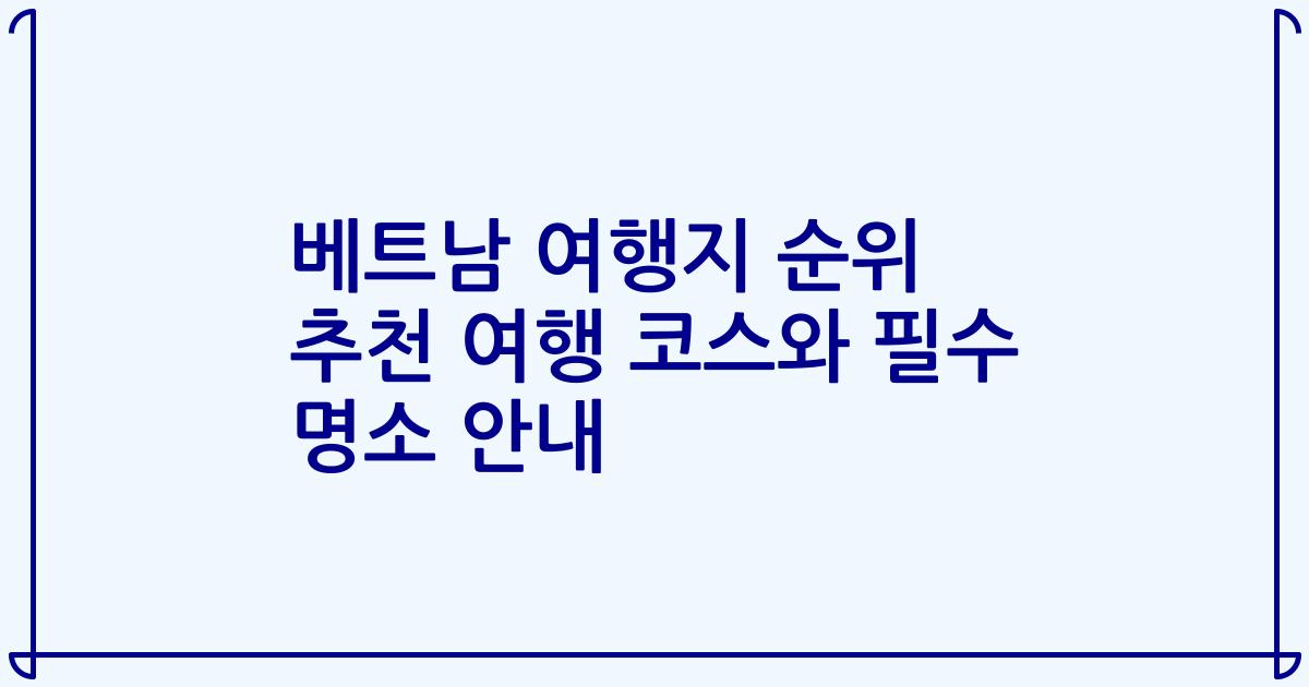 베트남 여행지 순위 추천 여행 코스와 필수 명소 안내