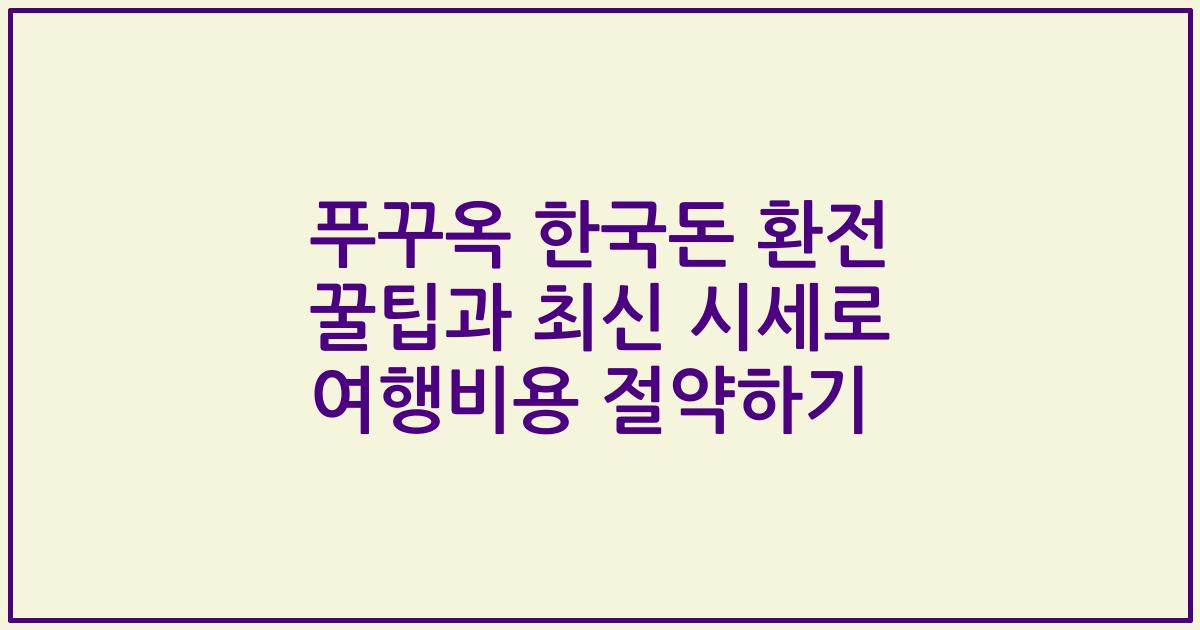 푸꾸옥 한국돈 환전 꿀팁과 최신 시세로 여행비용 절약하기