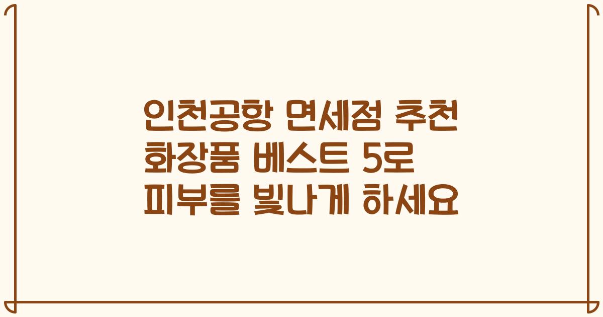 인천공항 면세점 추천 화장품 베스트 5로 피부를 빛나게 하세요