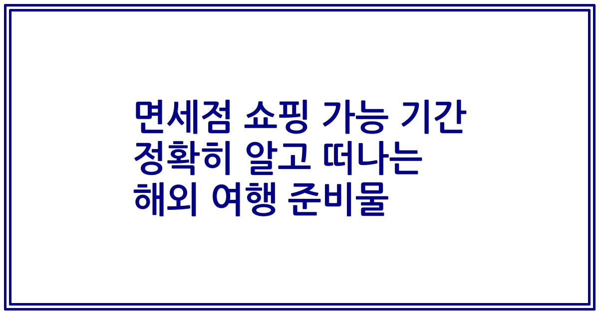 면세점 쇼핑 가능 기간 정확히 알고 떠나는 해외 여행 준비물