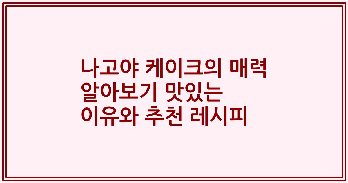 나고야 케이크의 매력 알아보기 맛있는 이유와 추천 레시피