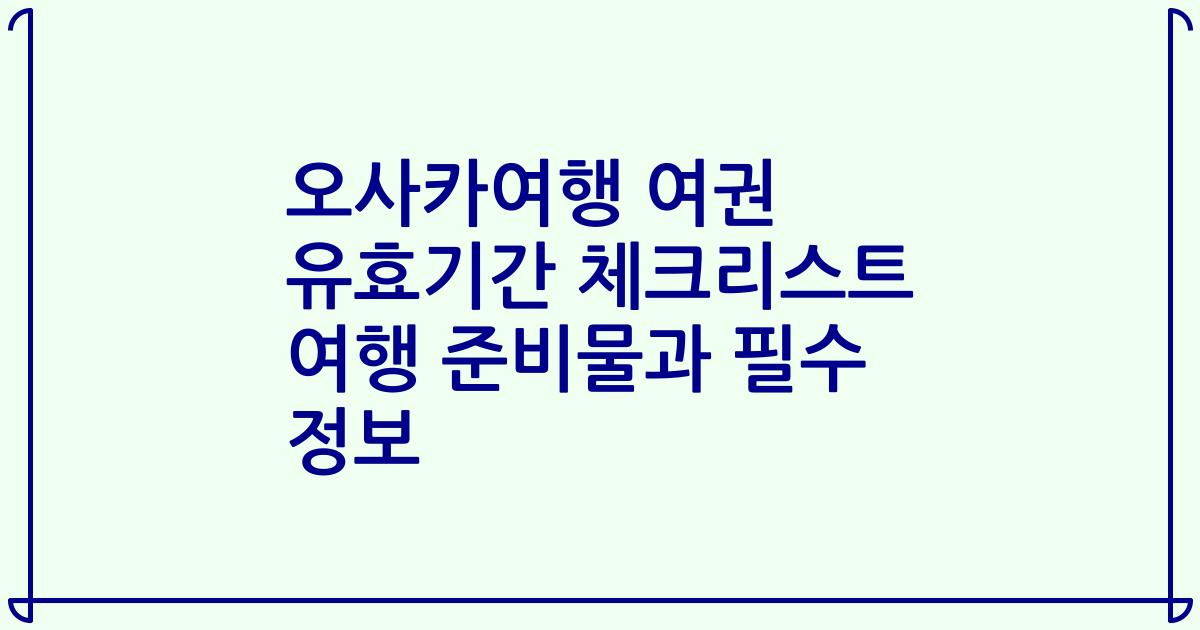 오사카여행 여권 유효기간 체크리스트 여행 준비물과 필수 정보