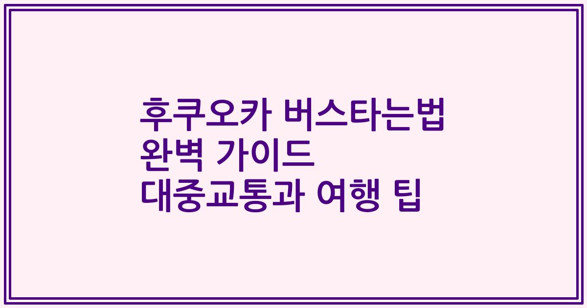 후쿠오카 버스타는법 완벽 가이드 대중교통과 여행 팁