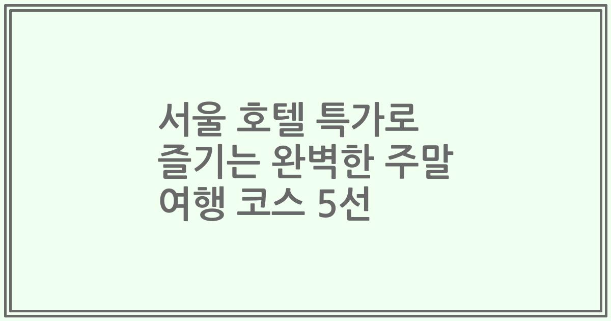 서울 호텔 특가로 즐기는 완벽한 주말 여행 코스 5선