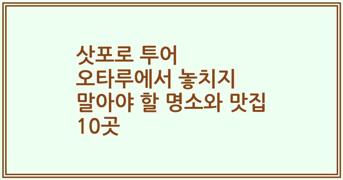 삿포로 투어 오타루에서 놓치지 말아야 할 명소와 맛집 10곳
