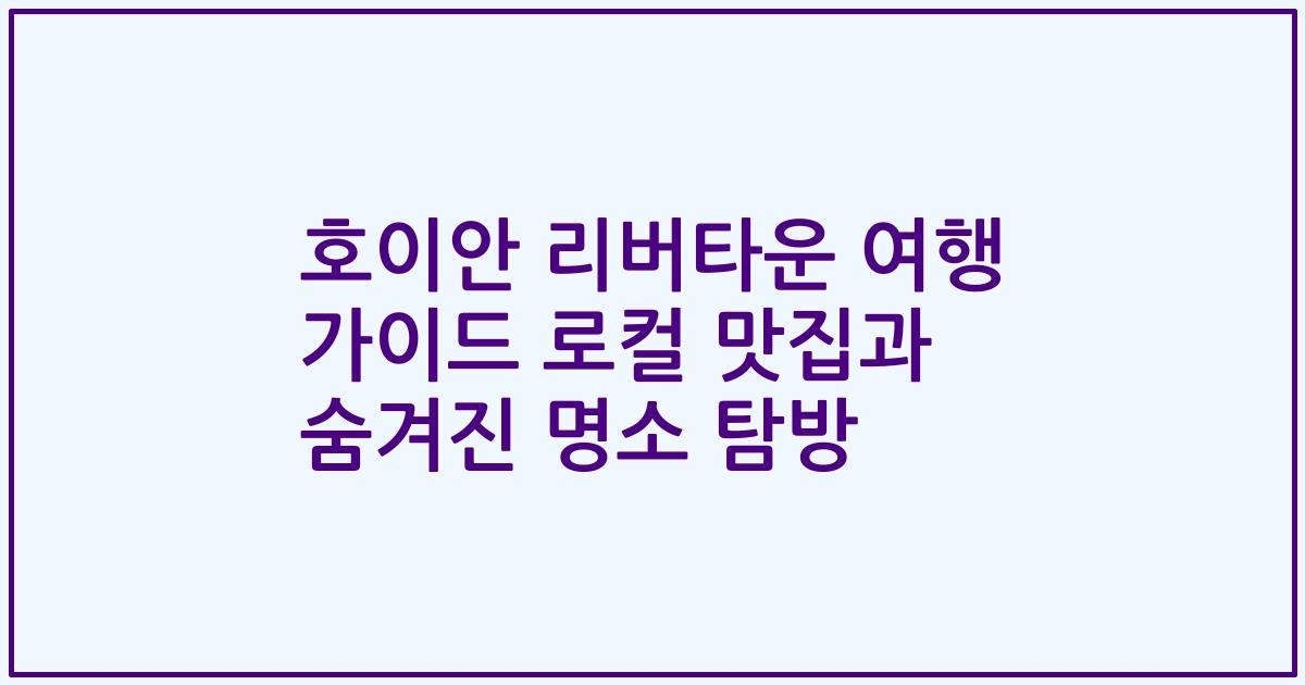 호이안 리버타운 여행 가이드 로컬 맛집과 숨겨진 명소 탐방
