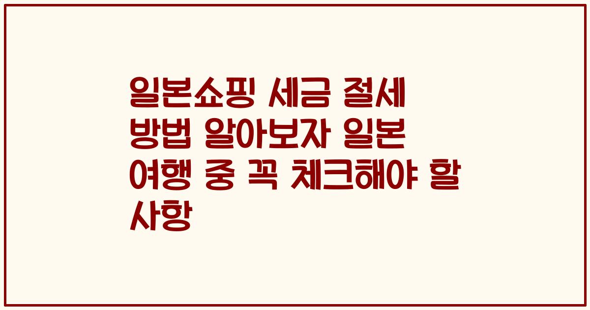 일본쇼핑 세금 절세 방법 알아보자 일본 여행 중 꼭 체크해야 할 사항