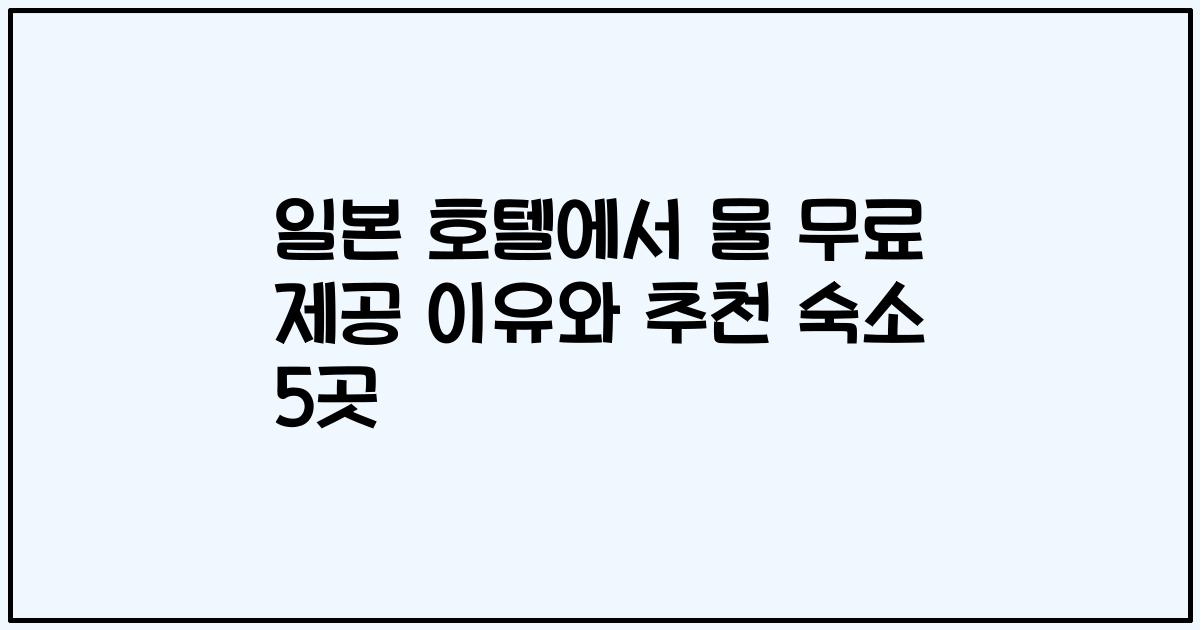 일본 호텔에서 물 무료 제공 이유와 추천 숙소 5곳