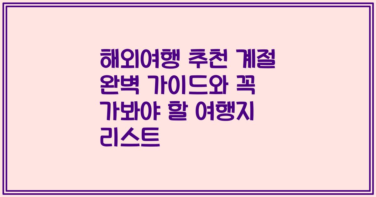 해외여행 추천 계절 완벽 가이드와 꼭 가봐야 할 여행지 리스트