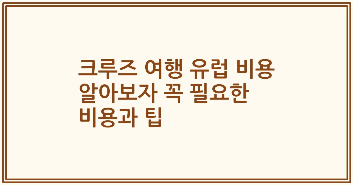 크루즈 여행 유럽 비용 알아보자 꼭 필요한 비용과 팁