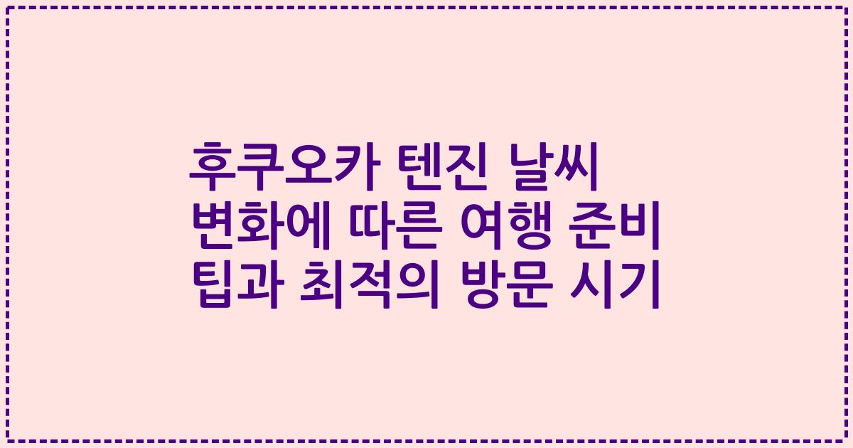후쿠오카 텐진 날씨 변화에 따른 여행 준비 팁과 최적의 방문 시기