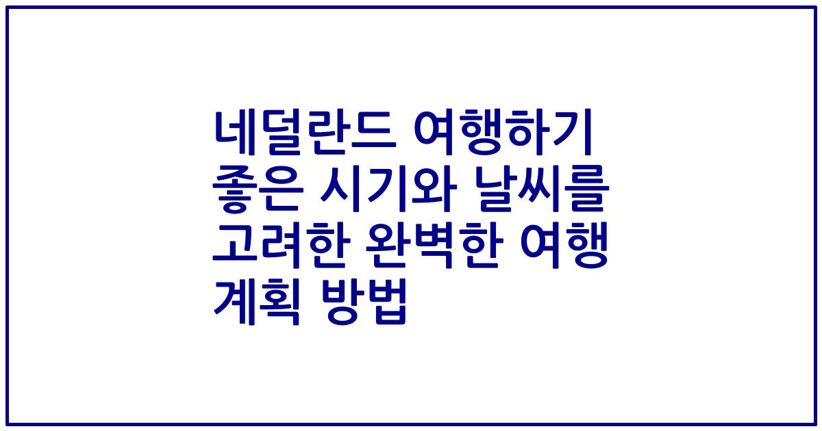 네덜란드 여행하기 좋은 시기와 날씨를 고려한 완벽한 여행 계획 방법