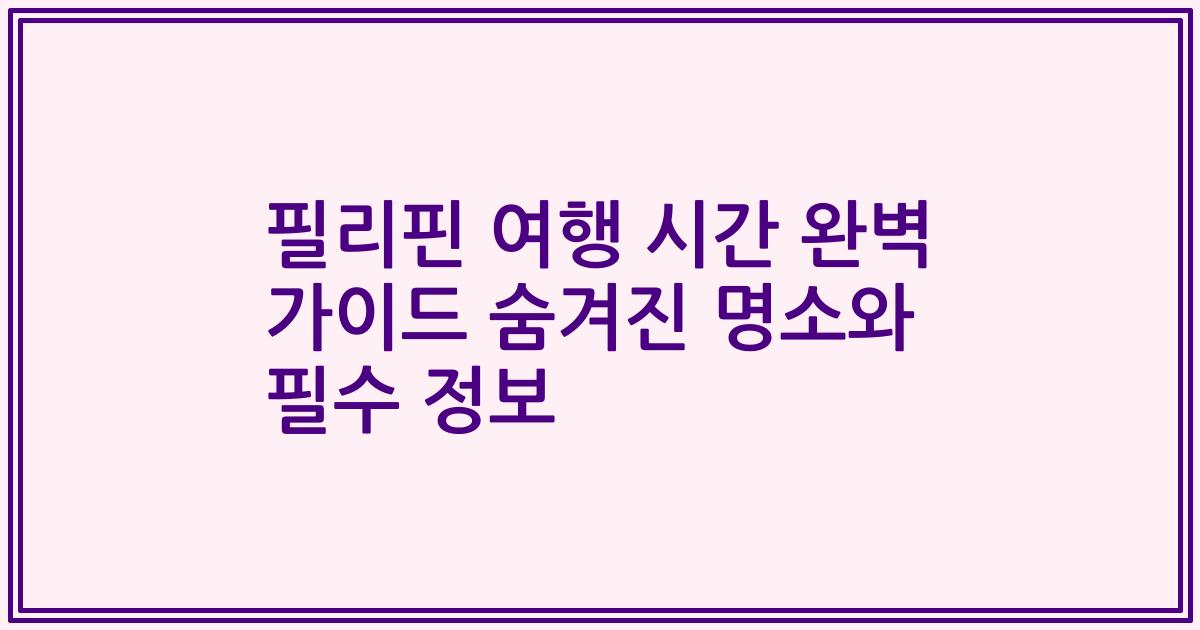 필리핀 여행 시간 완벽 가이드 숨겨진 명소와 필수 정보
