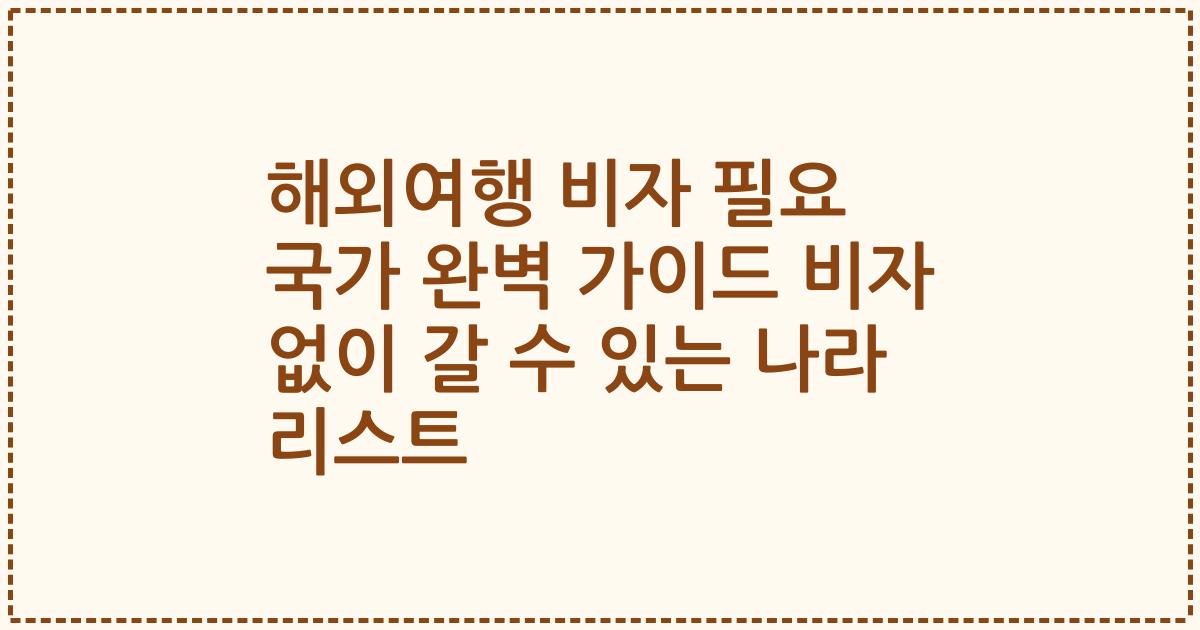 해외여행 비자 필요 국가 완벽 가이드 비자 없이 갈 수 있는 나라 리스트