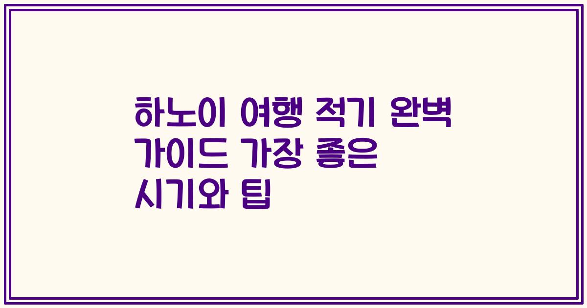 하노이 여행 적기 완벽 가이드 가장 좋은 시기와 팁