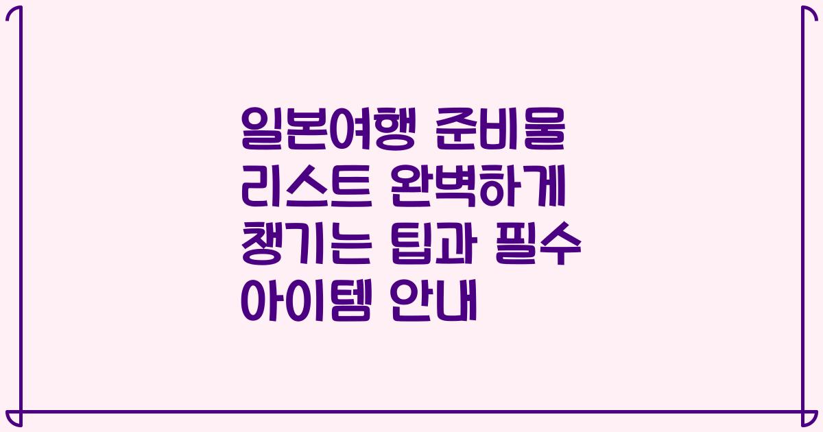 일본여행 준비물 리스트 완벽하게 챙기는 팁과 필수 아이템 안내