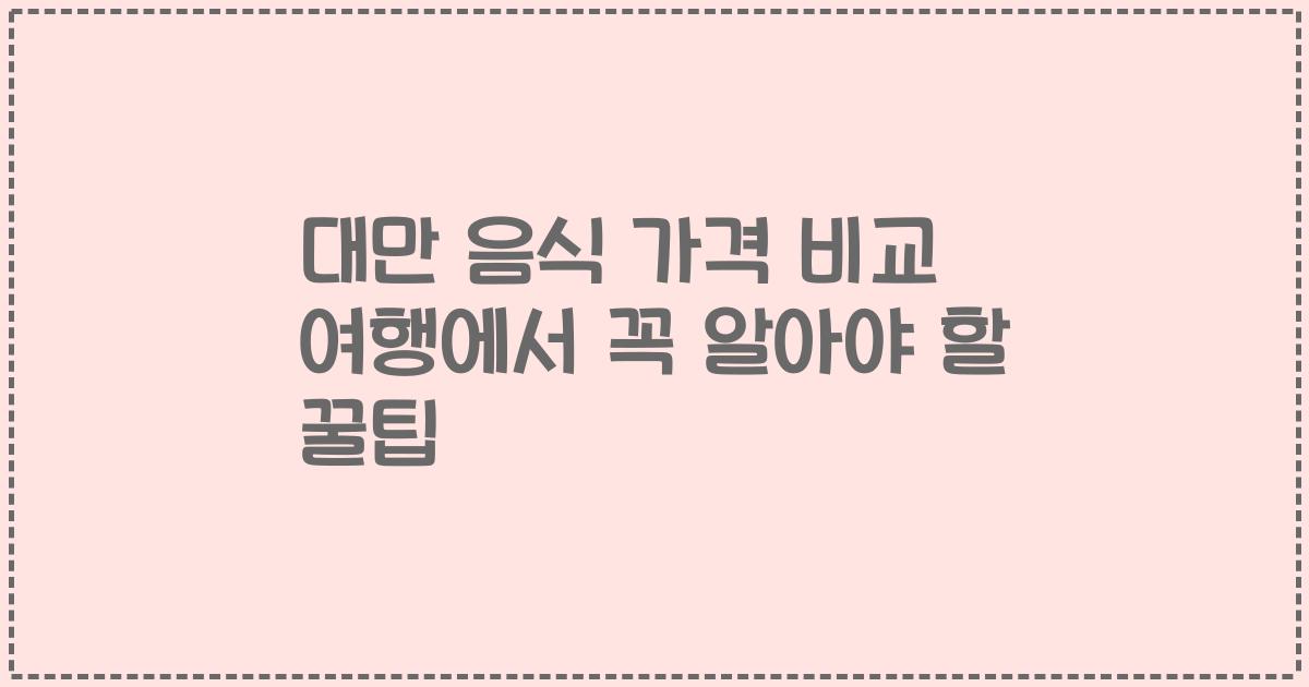 대만 음식 가격 비교 여행에서 꼭 알아야 할 꿀팁