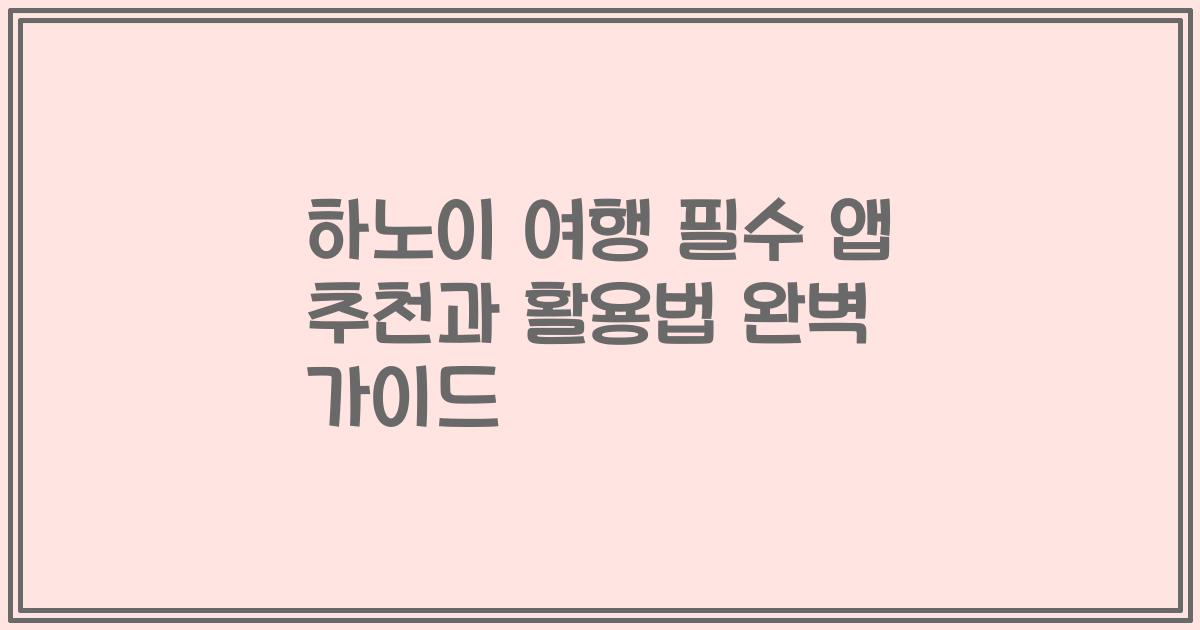 하노이 여행 필수 앱 추천과 활용법 완벽 가이드