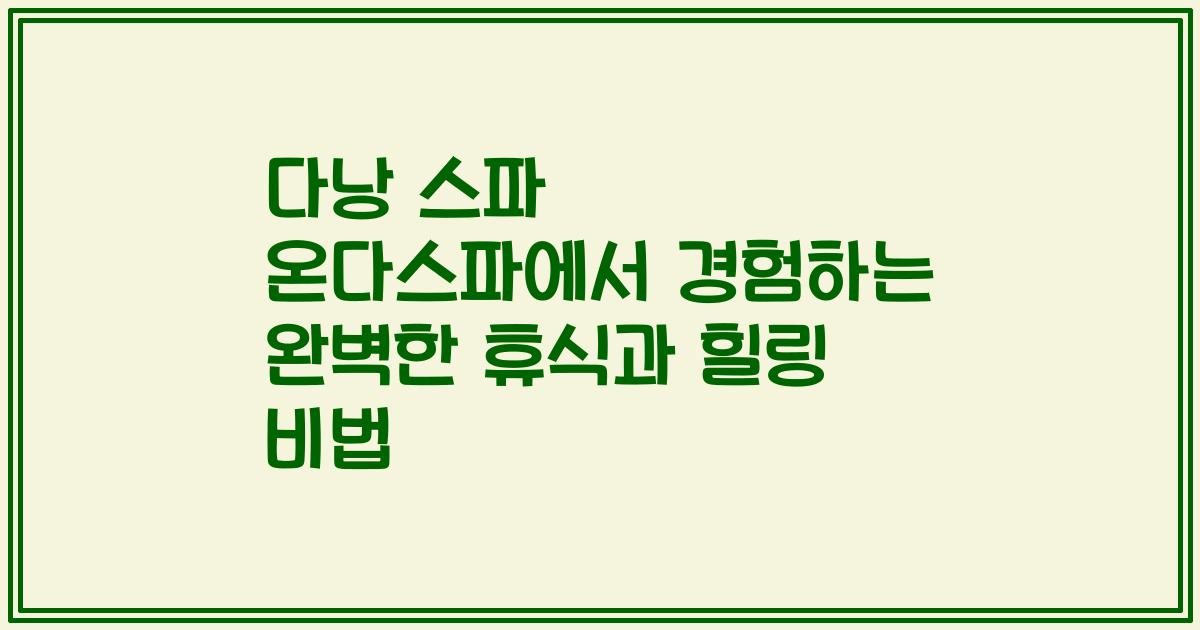 다낭 스파 온다스파에서 경험하는 완벽한 휴식과 힐링 비법