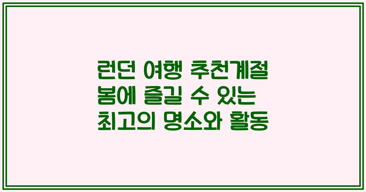런던 여행 추천계절 봄에 즐길 수 있는 최고의 명소와 활동