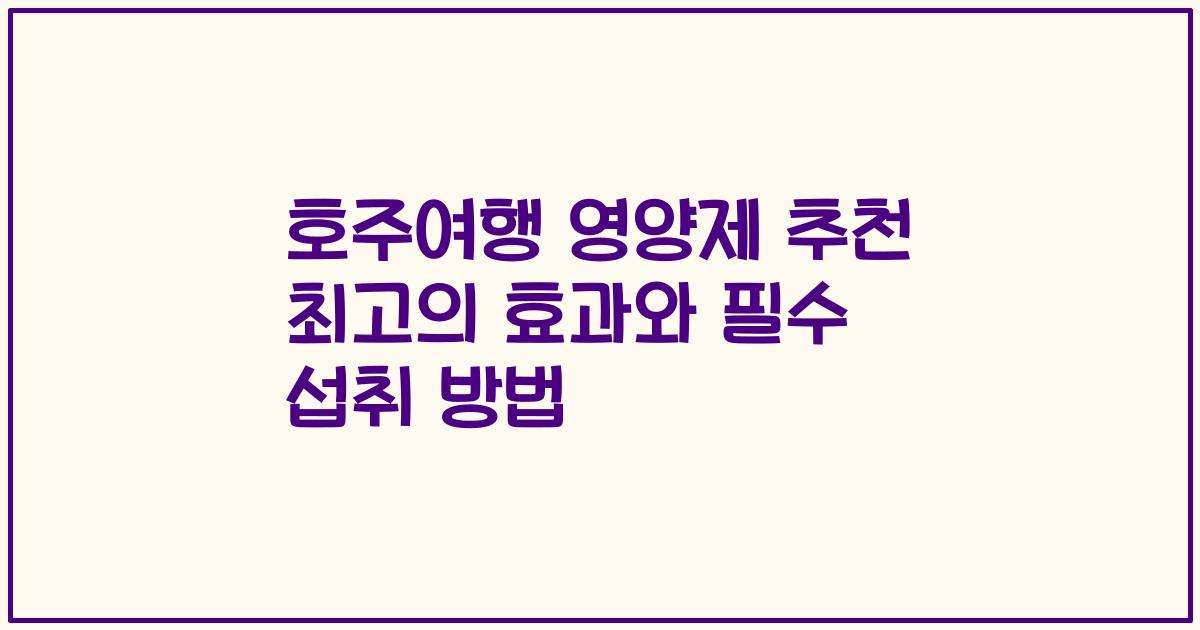 호주여행 영양제 추천 최고의 효과와 필수 섭취 방법