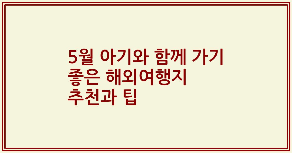 5월 아기와 함께 가기 좋은 해외여행지 추천과 팁