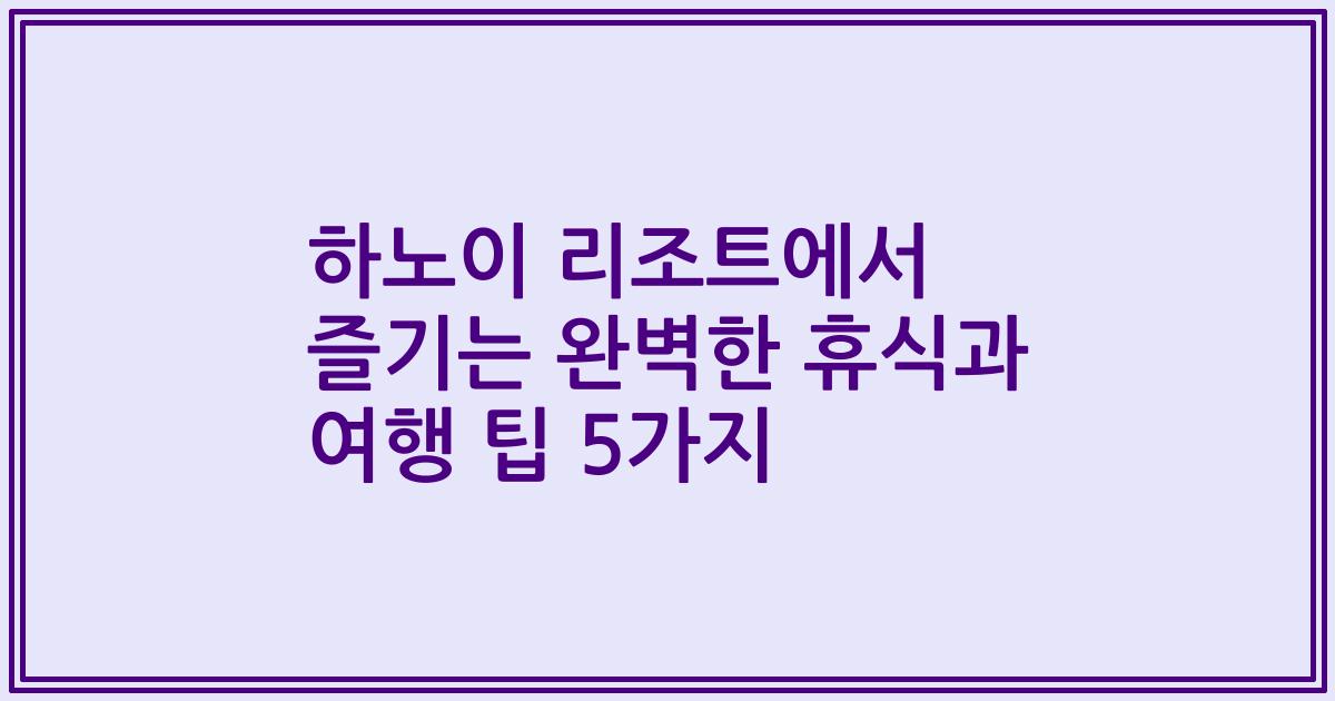 하노이 리조트에서 즐기는 완벽한 휴식과 여행 팁 5가지