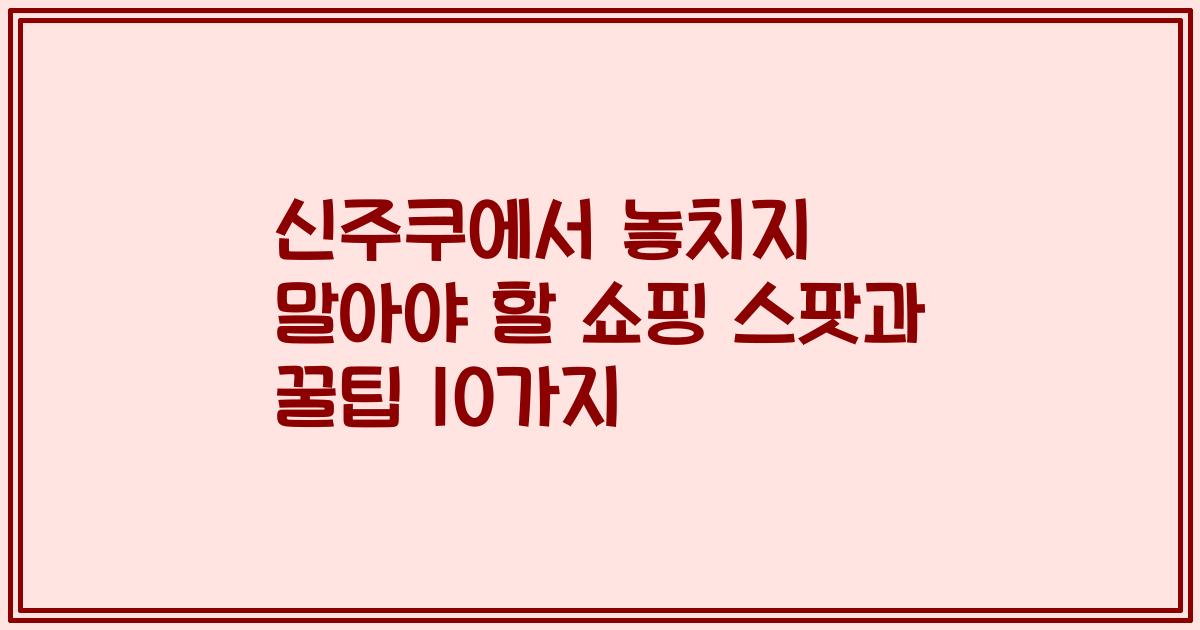 신주쿠에서 놓치지 말아야 할 쇼핑 스팟과 꿀팁 10가지