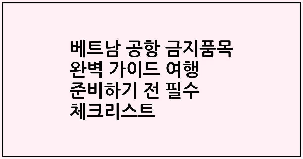 베트남 공항 금지품목 완벽 가이드 여행 준비하기 전 필수 체크리스트