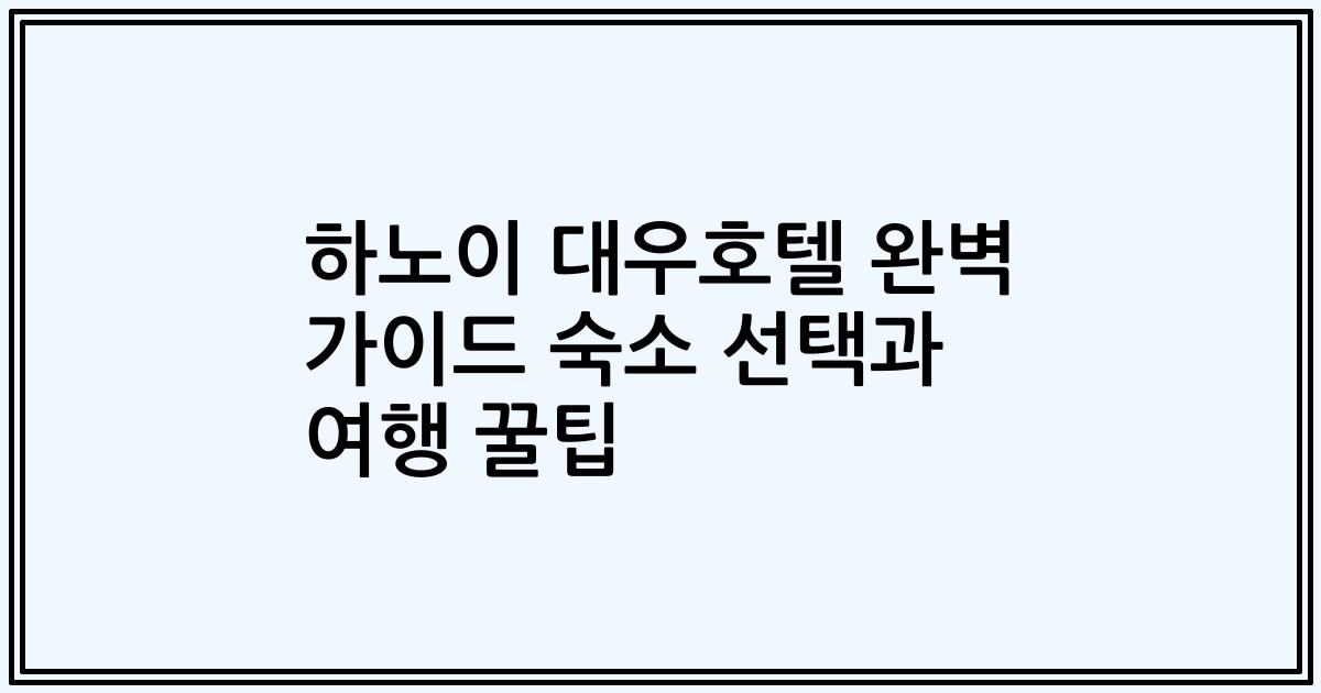 하노이 대우호텔 완벽 가이드 숙소 선택과 여행 꿀팁
