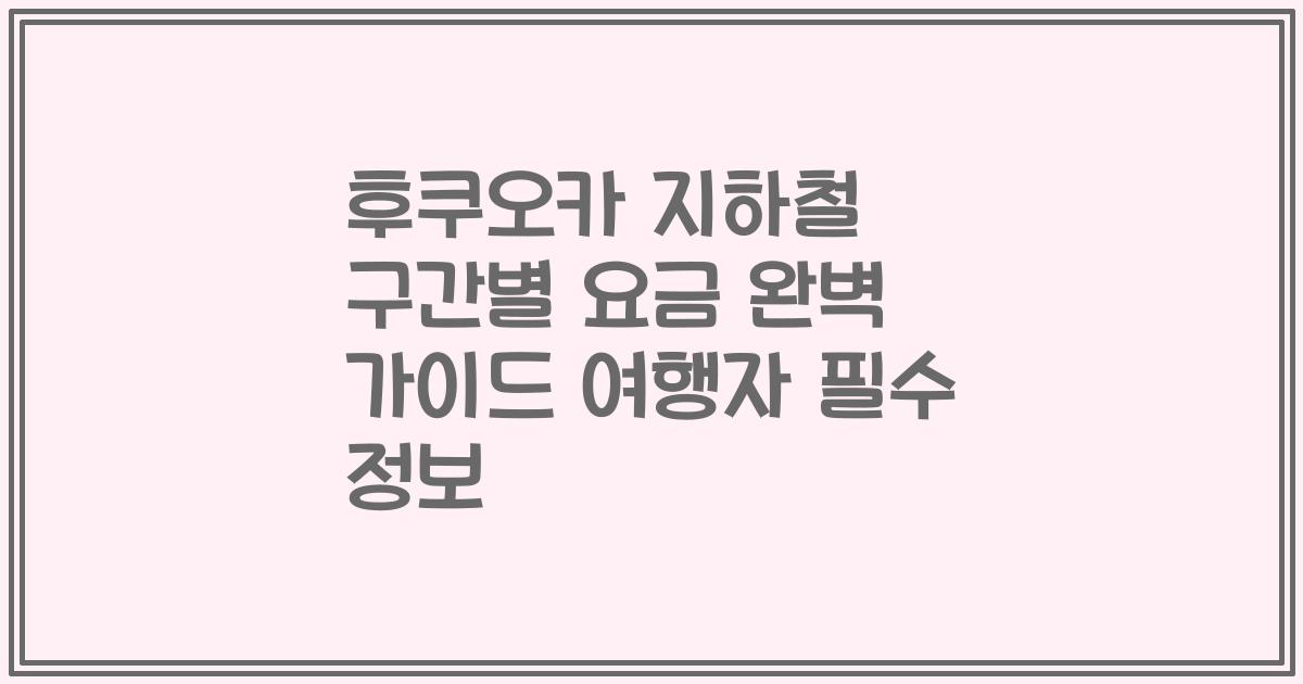 후쿠오카 지하철 구간별 요금 완벽 가이드 여행자 필수 정보