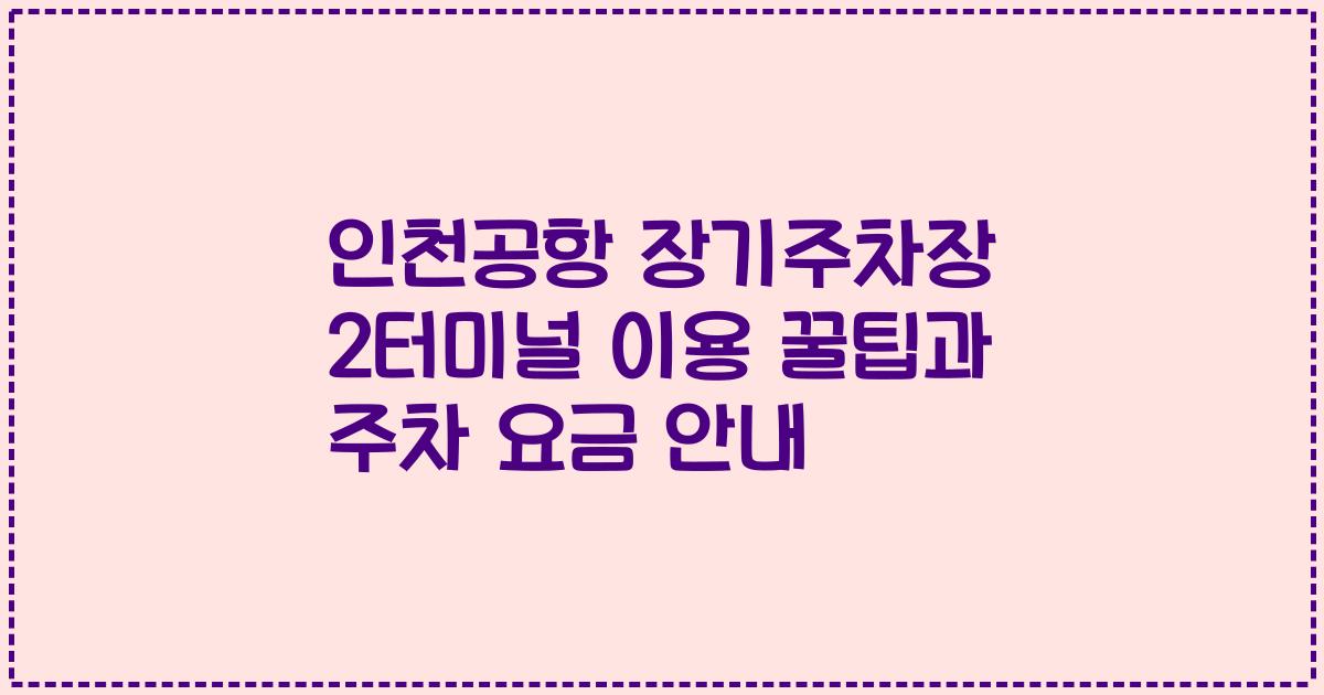 인천공항 장기주차장 2터미널 이용 꿀팁과 주차 요금 안내