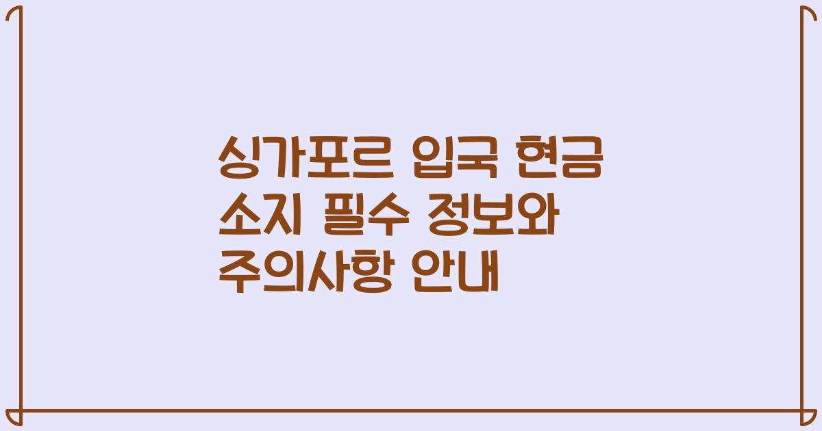 싱가포르 입국 현금 소지 필수 정보와 주의사항 안내