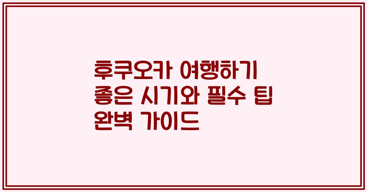 후쿠오카 여행하기 좋은 시기와 필수 팁 완벽 가이드