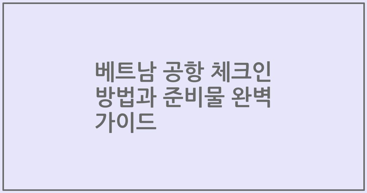 베트남 공항 체크인 방법과 준비물 완벽 가이드