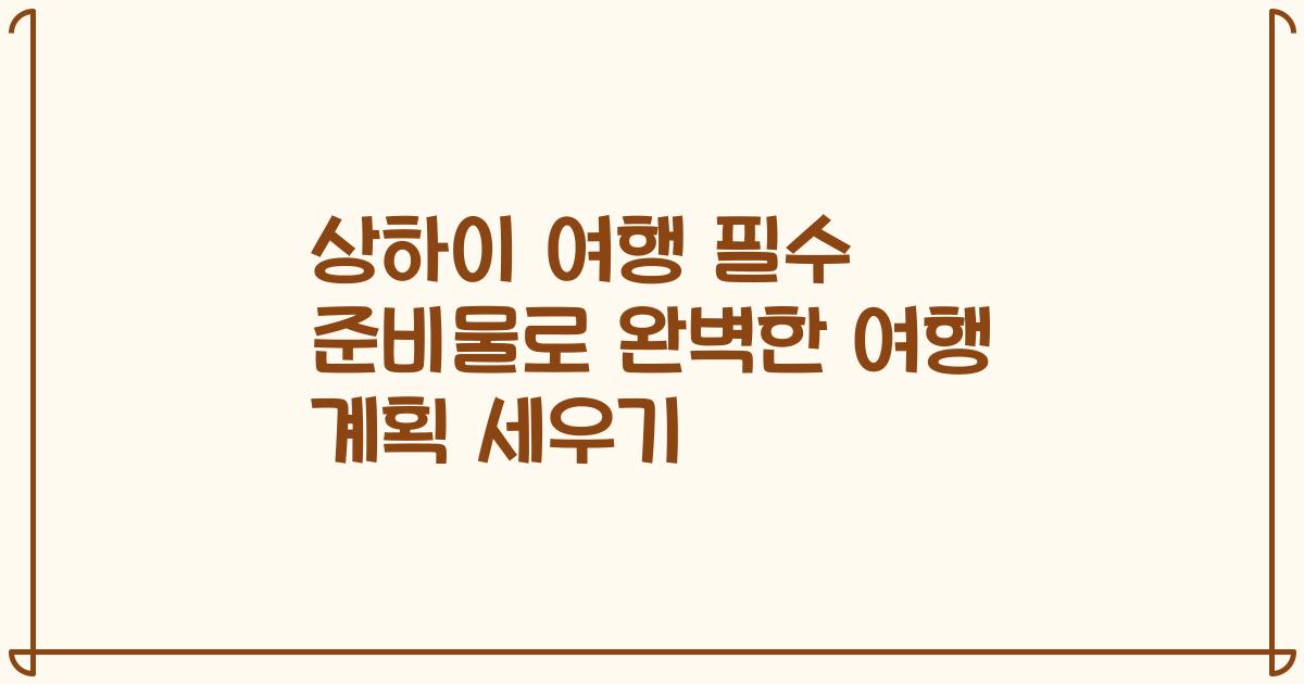 상하이 여행 필수 준비물로 완벽한 여행 계획 세우기