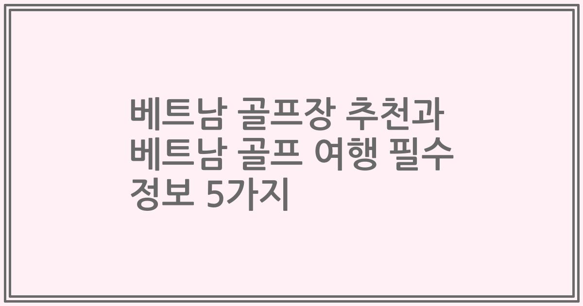베트남 골프장 추천과 베트남 골프 여행 필수 정보 5가지