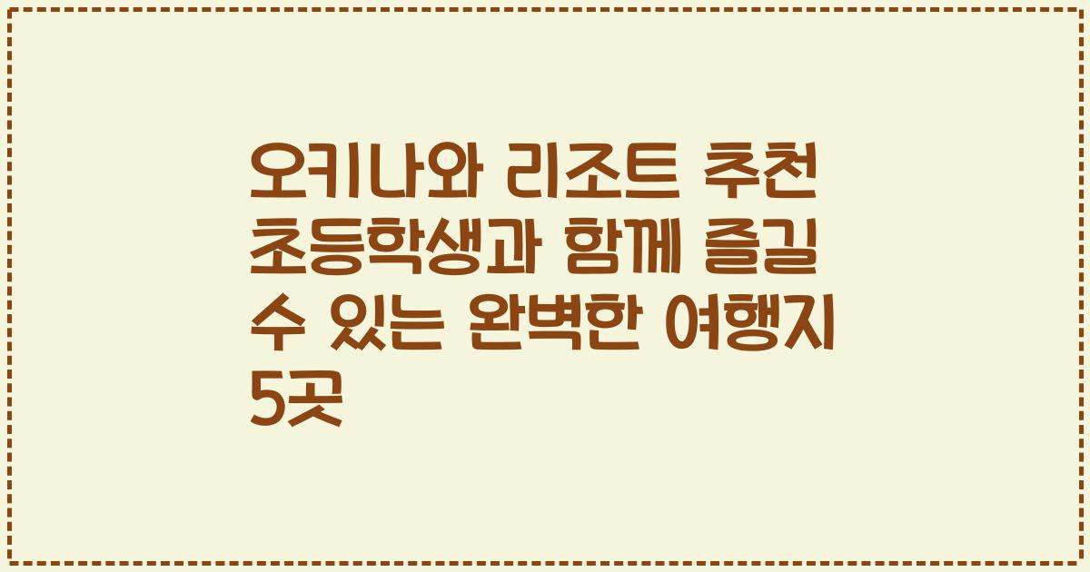 오키나와 리조트 추천 초등학생과 함께 즐길 수 있는 완벽한 여행지 5곳