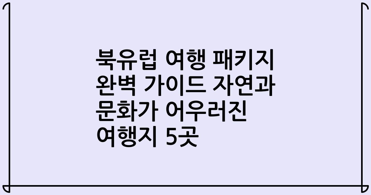 북유럽 여행 패키지 완벽 가이드 자연과 문화가 어우러진 여행지 5곳